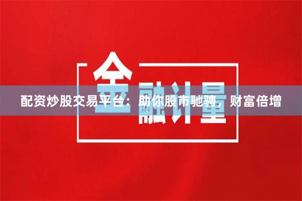 配資炒股交易平臺(tái)：助你股市馳騁，財(cái)富倍增